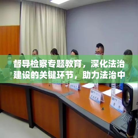 督导检察专题教育，深化法治建设的关键环节，助力法治中国建设进程