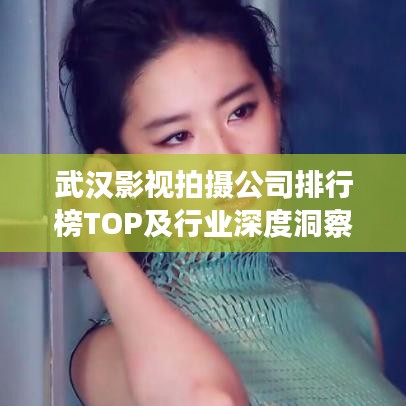 武汉影视拍摄公司排行榜TOP及行业深度洞察