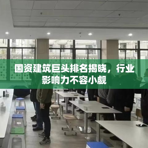 国资建筑巨头排名揭晓，行业影响力不容小觑
