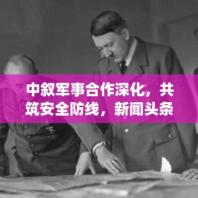 中叙军事合作深化，共筑安全防线，新闻头条抢先看