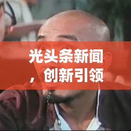 光头条新闻，创新引领新闻领域之光