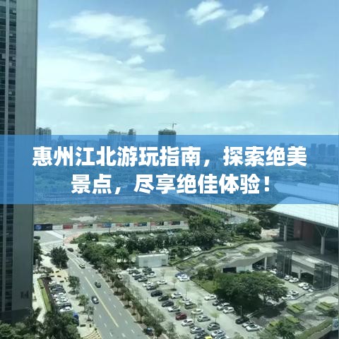 惠州江北游玩指南，探索绝美景点，尽享绝佳体验！