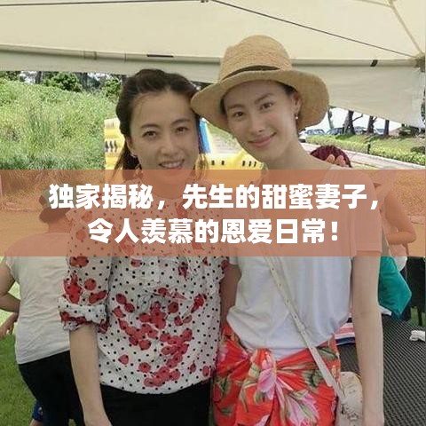 独家揭秘，先生的甜蜜妻子，令人羡慕的恩爱日常！