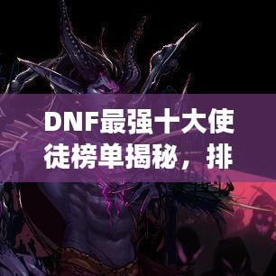 DNF最强十大使徒榜单揭秘，排名及实力一览