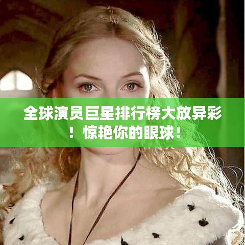 全球演员巨星排行榜大放异彩！惊艳你的眼球！