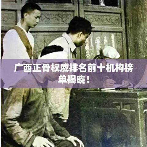 广西正骨权威排名前十机构榜单揭晓！