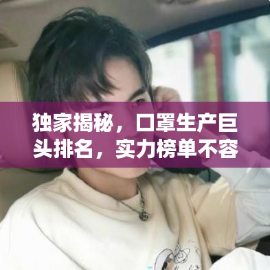 独家揭秘，口罩生产巨头排名，实力榜单不容小觑！