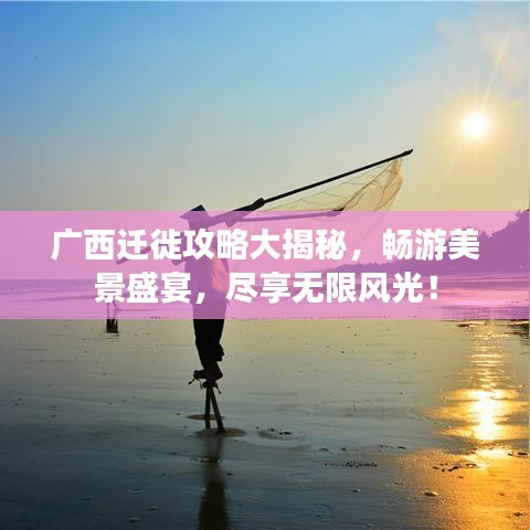 广西迁徙攻略大揭秘，畅游美景盛宴，尽享无限风光！
