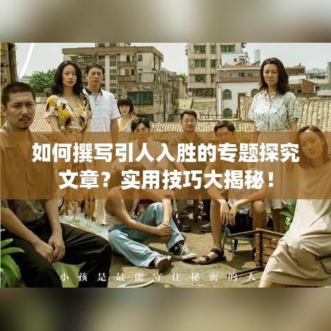 如何撰写引人入胜的专题探究文章？实用技巧大揭秘！