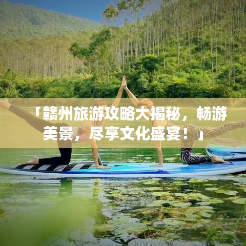 「赣州旅游攻略大揭秘，畅游美景，尽享文化盛宴！」